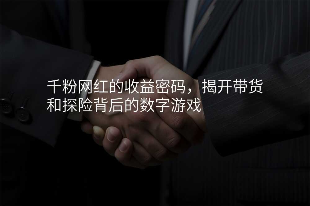 千粉网红的收益密码,揭开带货和探险背后的数字游戏