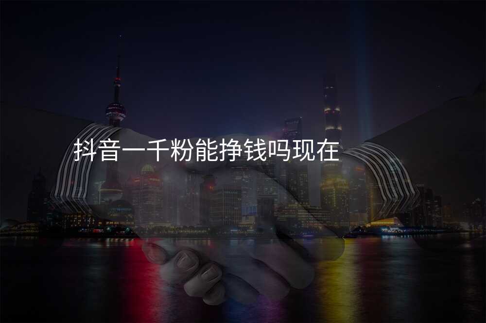 抖音一千粉能挣钱吗现在