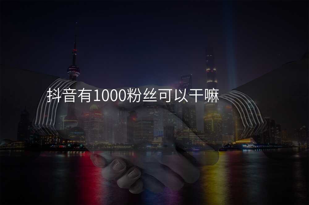抖音有1000粉丝可以干嘛