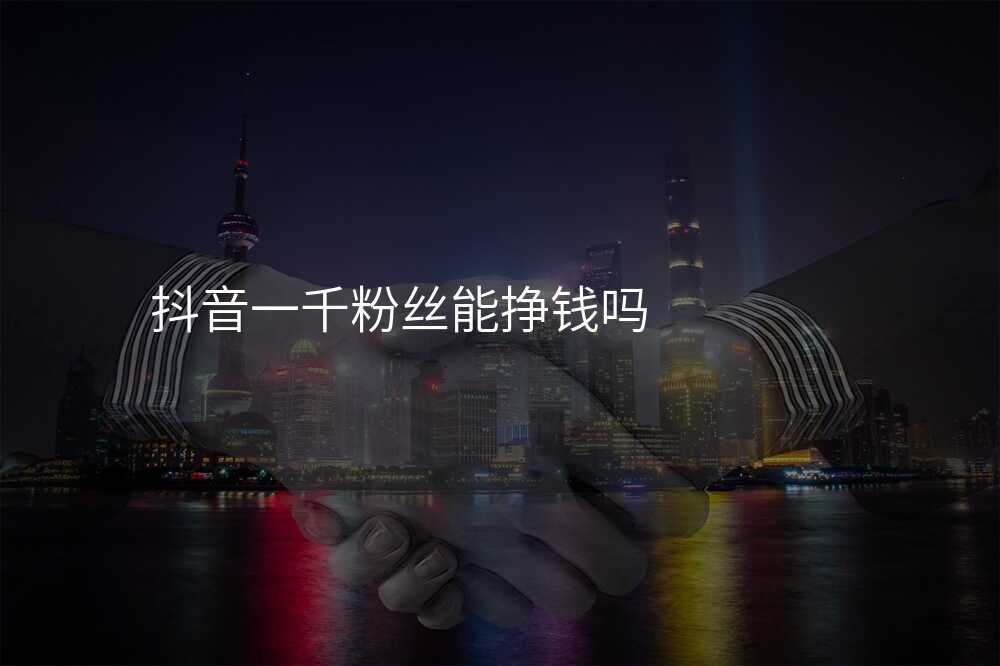 抖音一千粉丝能挣钱吗