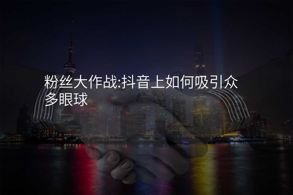 粉丝大作战:抖音上如何吸引众多眼球