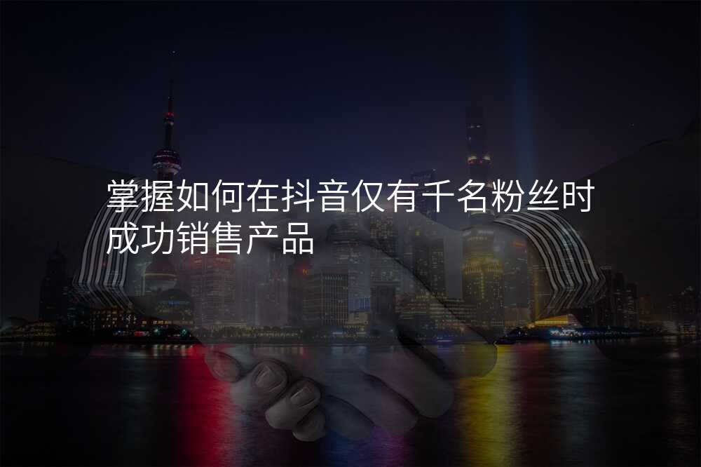 掌握如何在抖音仅有千名粉丝时成功销售产品