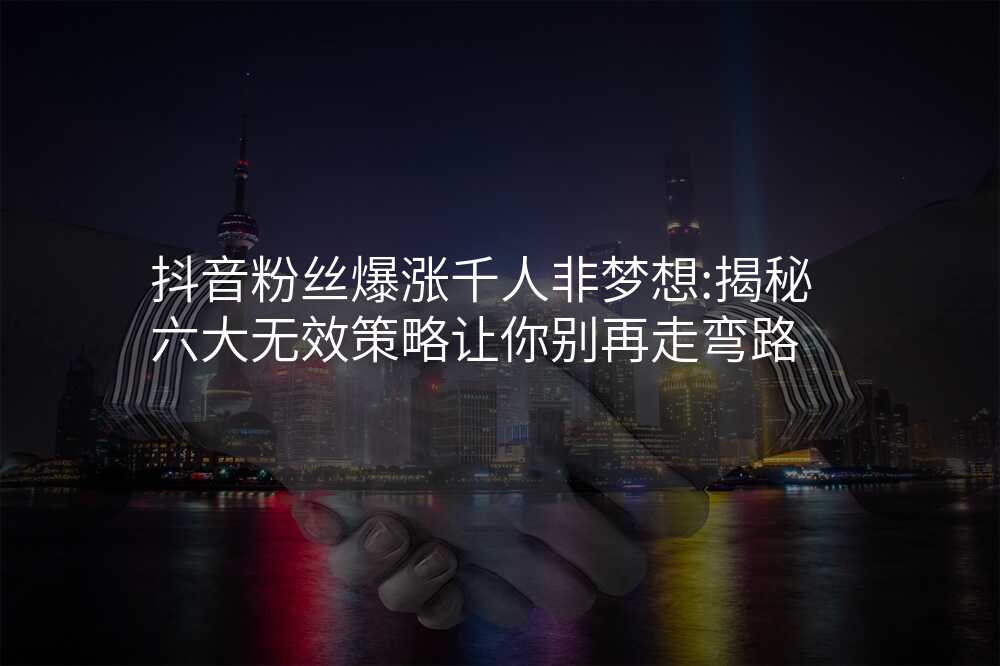 抖音粉丝爆涨千人非梦想:揭秘六大无效策略让你别再走弯路