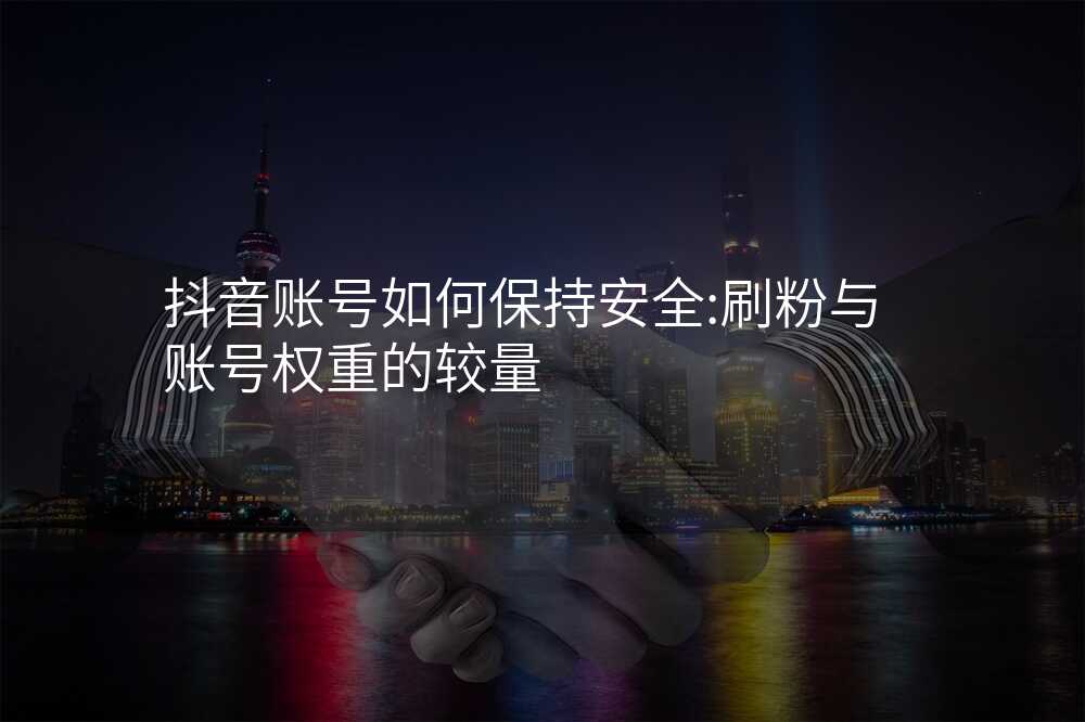 抖音账号如何保持安全:刷粉与账号权重的较量