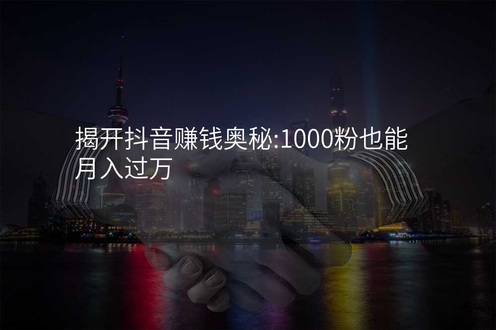 揭开抖音赚钱奥秘:1000粉也能月入过万