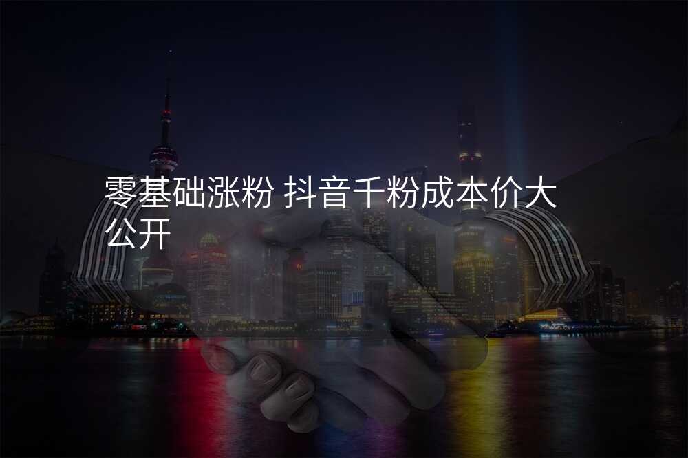 零基础涨粉 抖音千粉成本价大公开