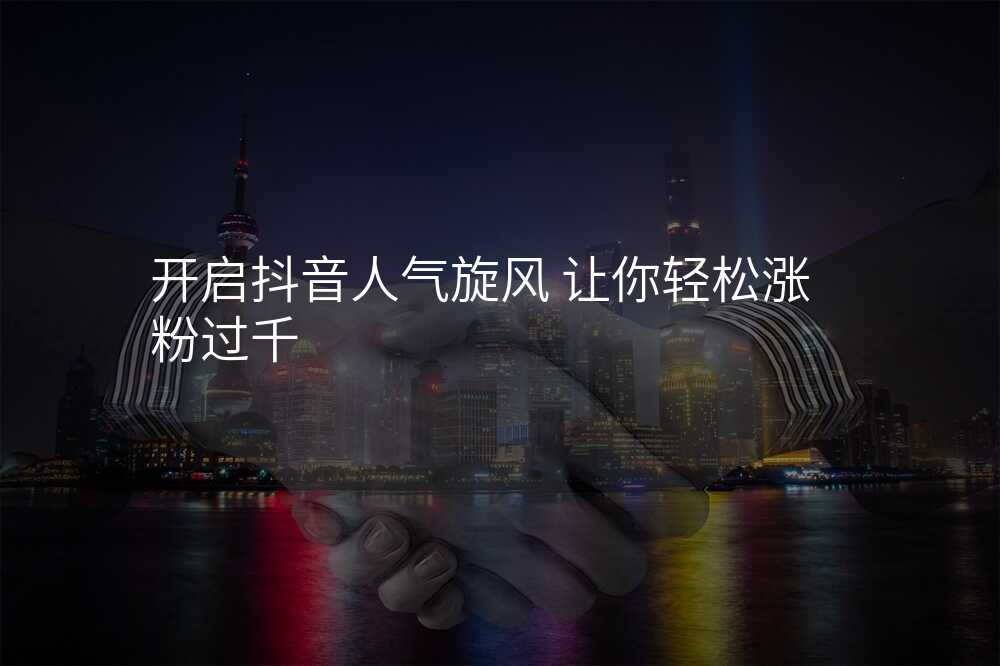 开启抖音人气旋风 让你轻松涨粉过千