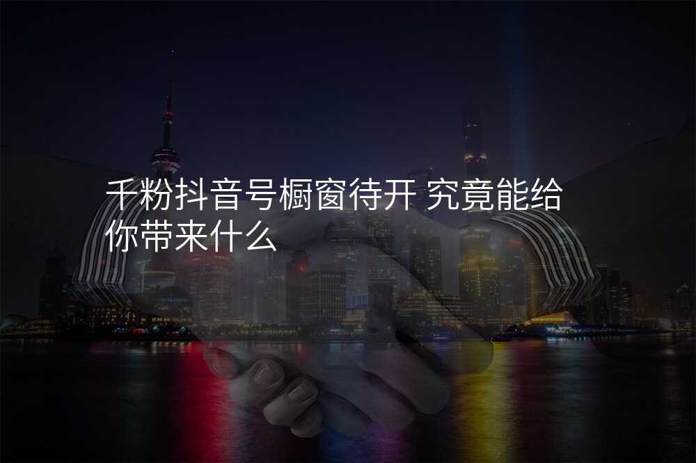 千粉抖音号橱窗待开 究竟能给你带来什么