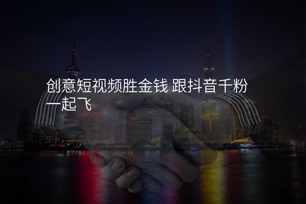 创意短视频胜金钱 跟抖音千粉一起飞
