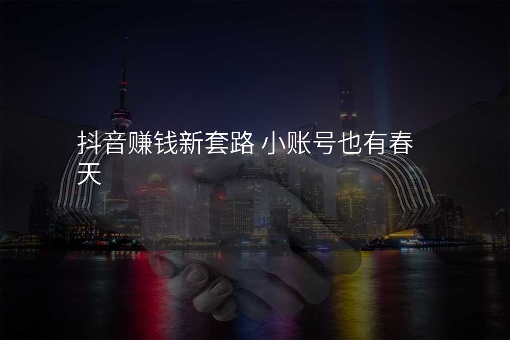 抖音赚钱新套路 小账号也有春天