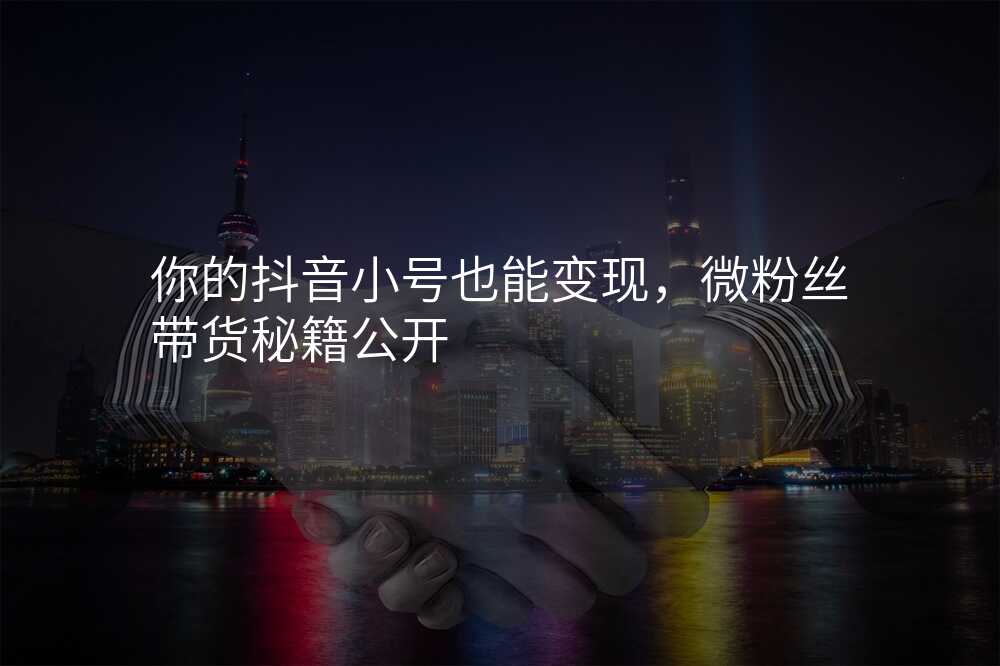 你的抖音小号也能变现,微粉丝带货秘籍公开