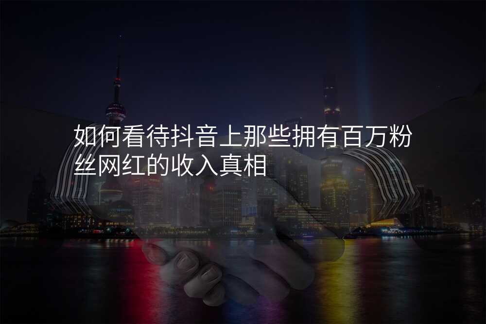 如何看待抖音上那些拥有百万粉丝网红的收入真相