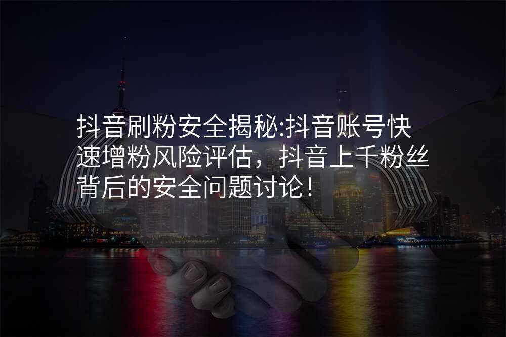 抖音刷粉安全揭秘:抖音账号快速增粉风险评估,抖音上千粉丝背后的安全问题讨论!