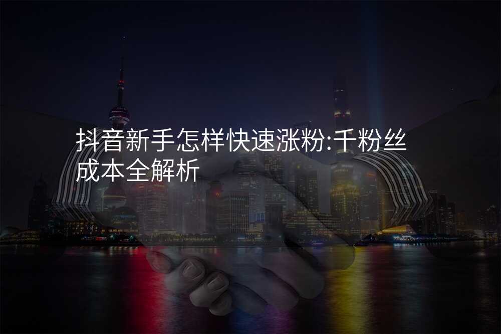 抖音新手怎样快速涨粉:千粉丝成本全解析