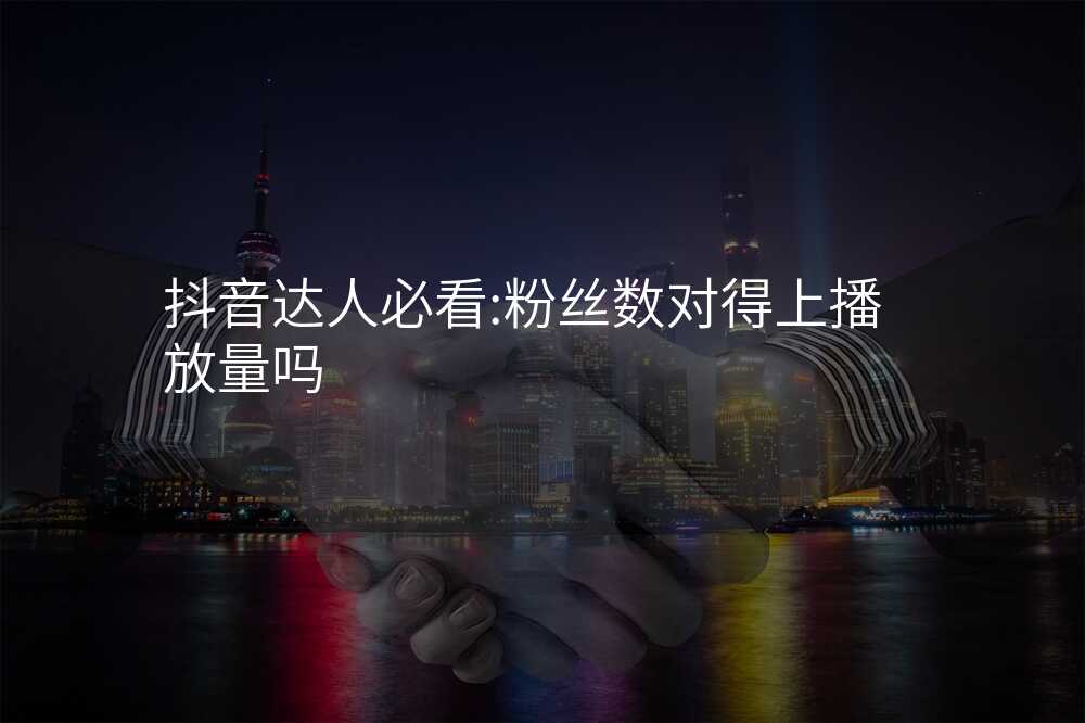 抖音达人必看:粉丝数对得上播放量吗