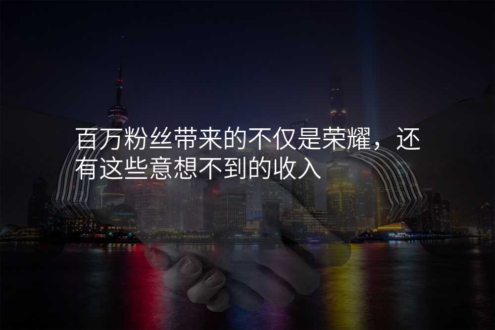 百万粉丝带来的不仅是荣耀,还有这些意想不到的收入