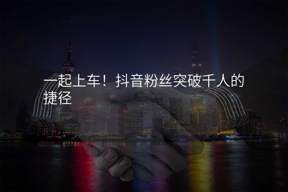 一起上车!抖音粉丝突破千人的捷径