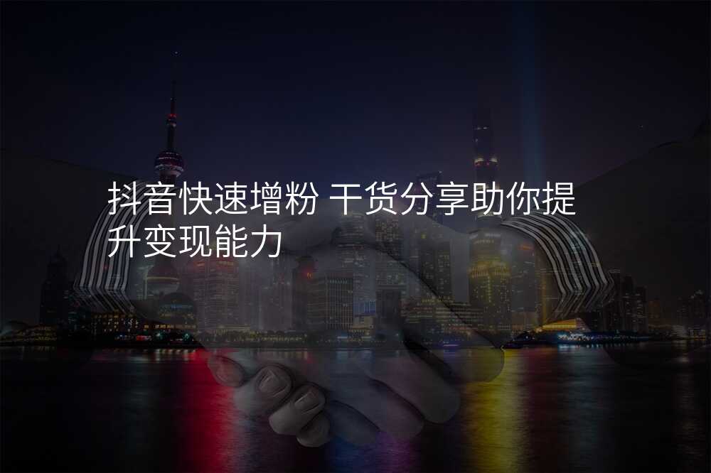 抖音快速增粉 干货分享助你提升变现能力