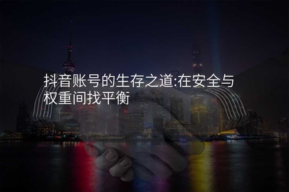 抖音账号的生存之道:在安全与权重间找平衡