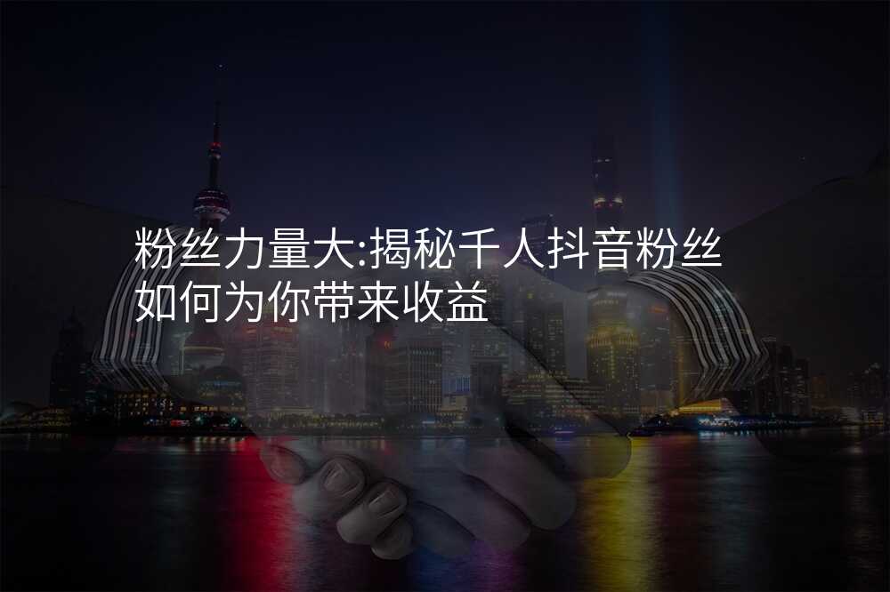 粉丝力量大:揭秘千人抖音粉丝如何为你带来收益