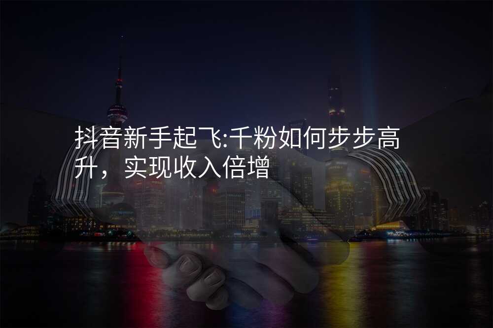 抖音新手起飞:千粉如何步步高升,实现收入倍增