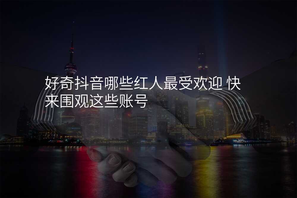 好奇抖音哪些红人最受欢迎 快来围观这些账号