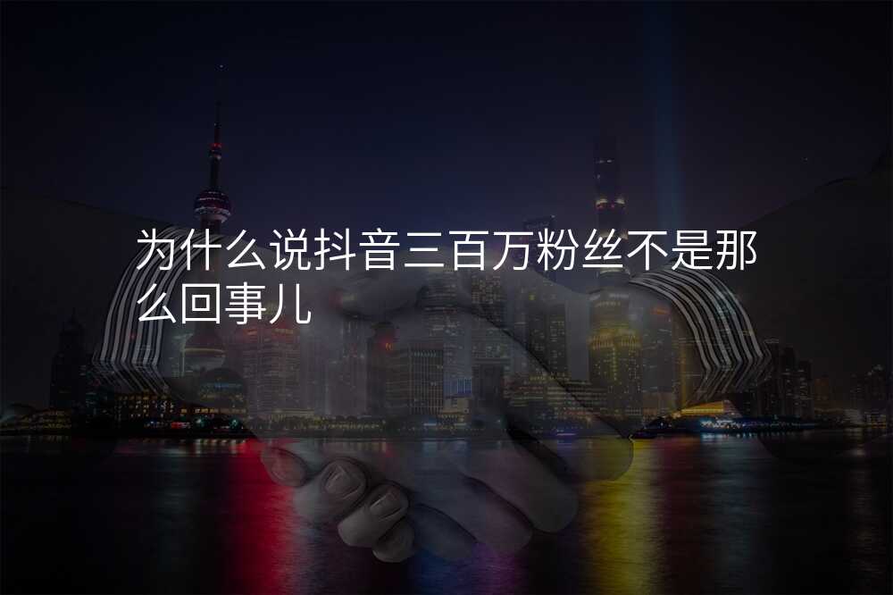 为什么说抖音三百万粉丝不是那么回事儿