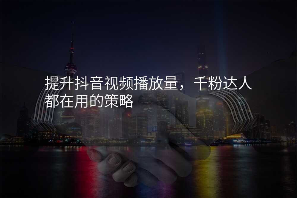 提升抖音视频播放量,千粉达人都在用的策略
