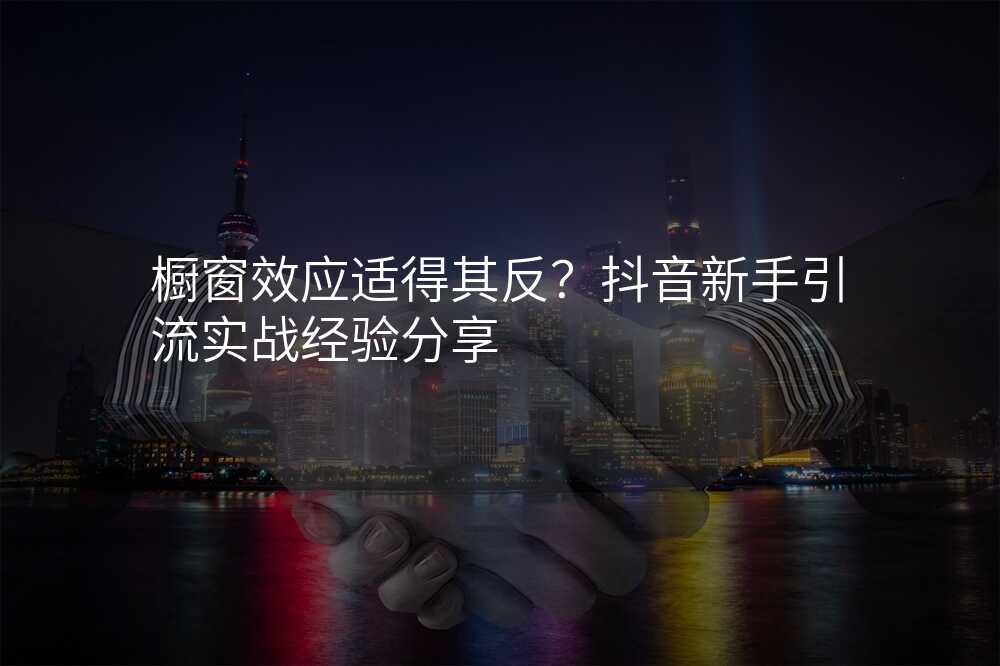 橱窗效应适得其反?抖音新手引流实战经验分享