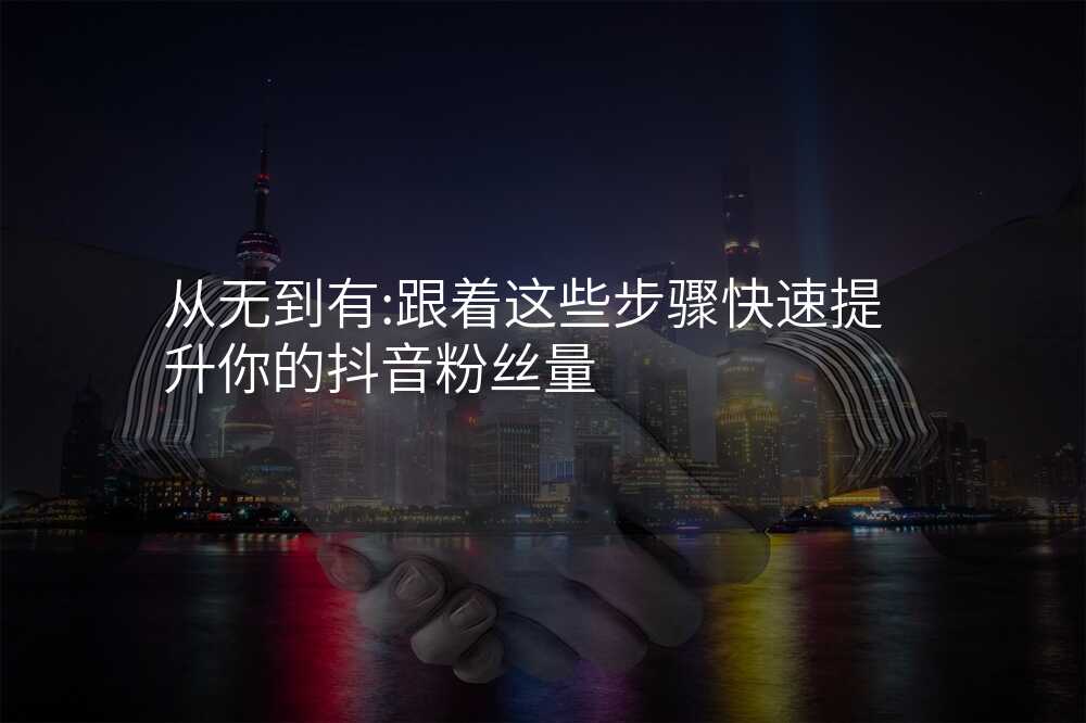 从无到有:跟着这些步骤快速提升你的抖音粉丝量