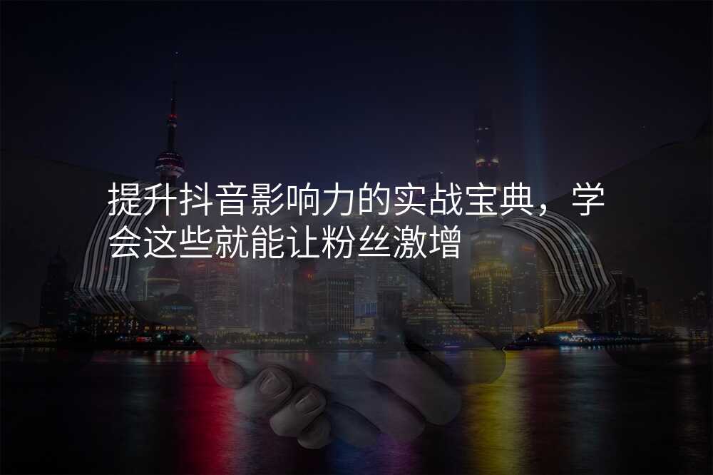 提升抖音影响力的实战宝典,学会这些就能让粉丝激增