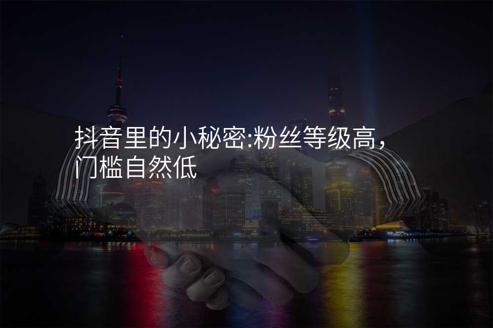 抖音里的小秘密:粉丝等级高,门槛自然低