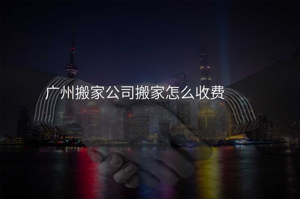 廣州搬家公司搬家怎么收費