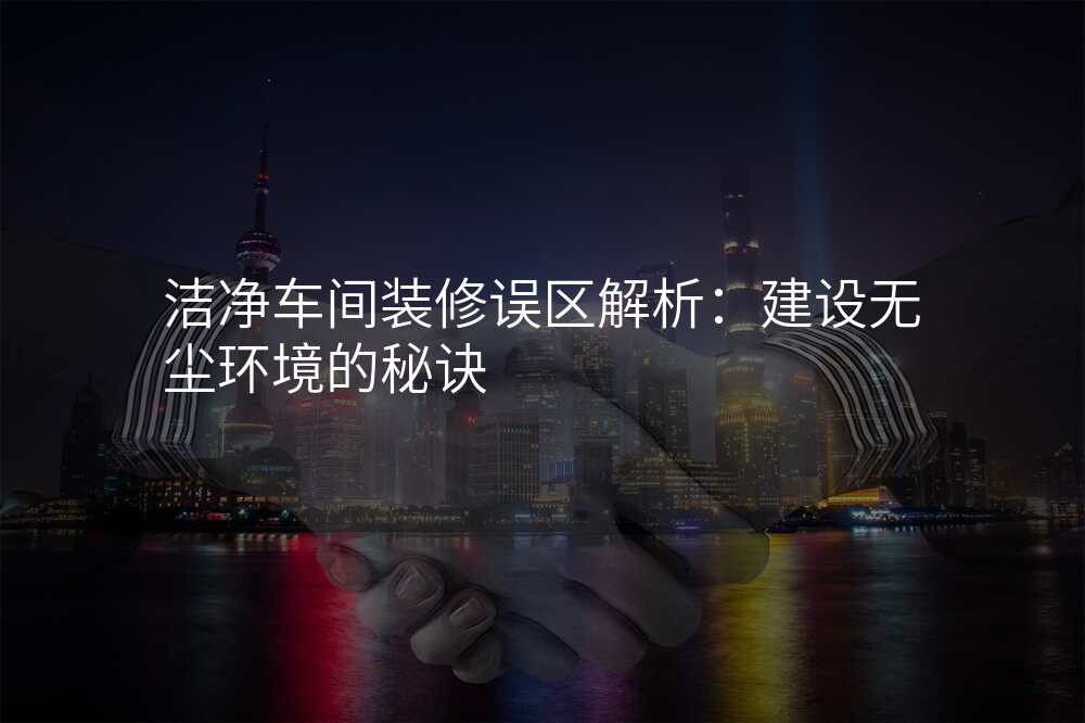 洁净车间装修误区解析:建设无尘环境的秘诀