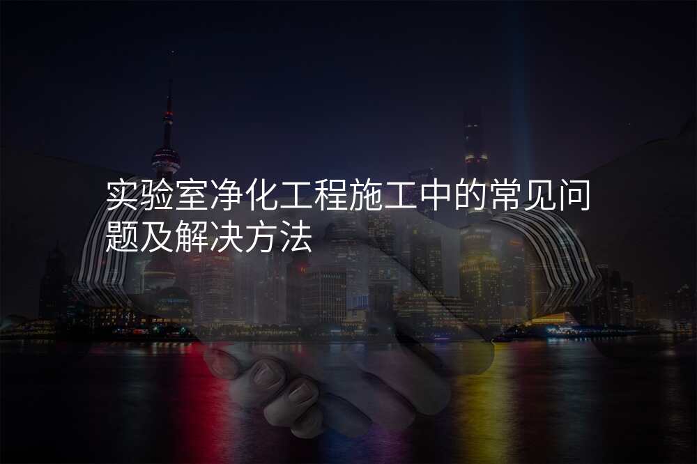 实验室净化工程施工中的常见问题及解决方法