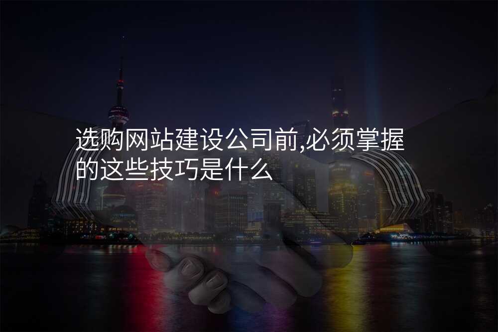 选购网站建设公司前,必须掌握的这些技巧是什么