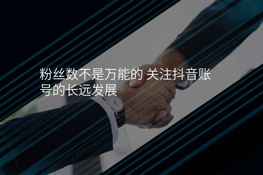 粉丝数不是万能的 关注抖音账号的长远发展