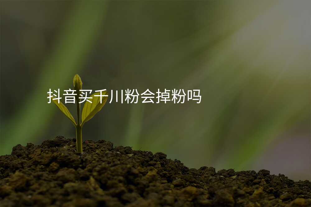 抖音买千川粉会掉粉吗