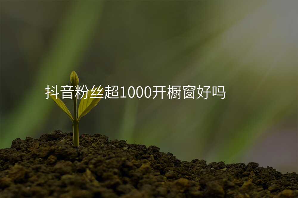 抖音粉丝超1000开橱窗好吗