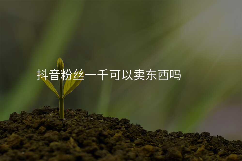 抖音粉丝一千可以卖东西吗