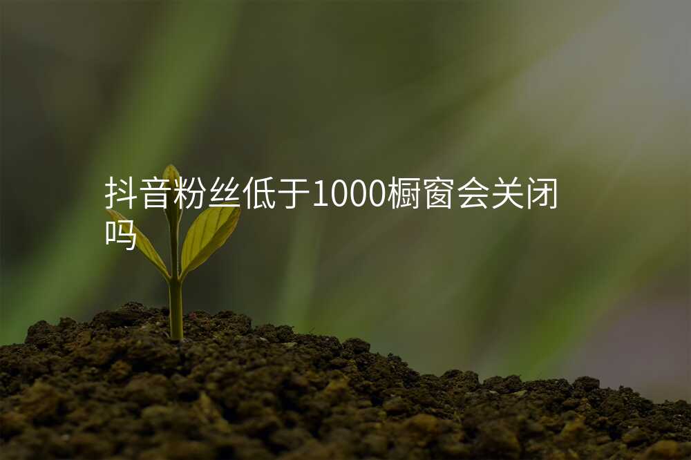 抖音粉丝低于1000橱窗会关闭吗