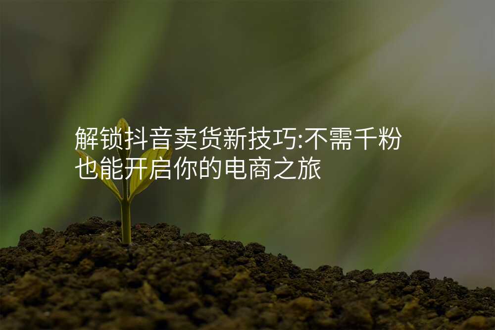 解锁抖音卖货新技巧:不需千粉也能开启你的电商之旅