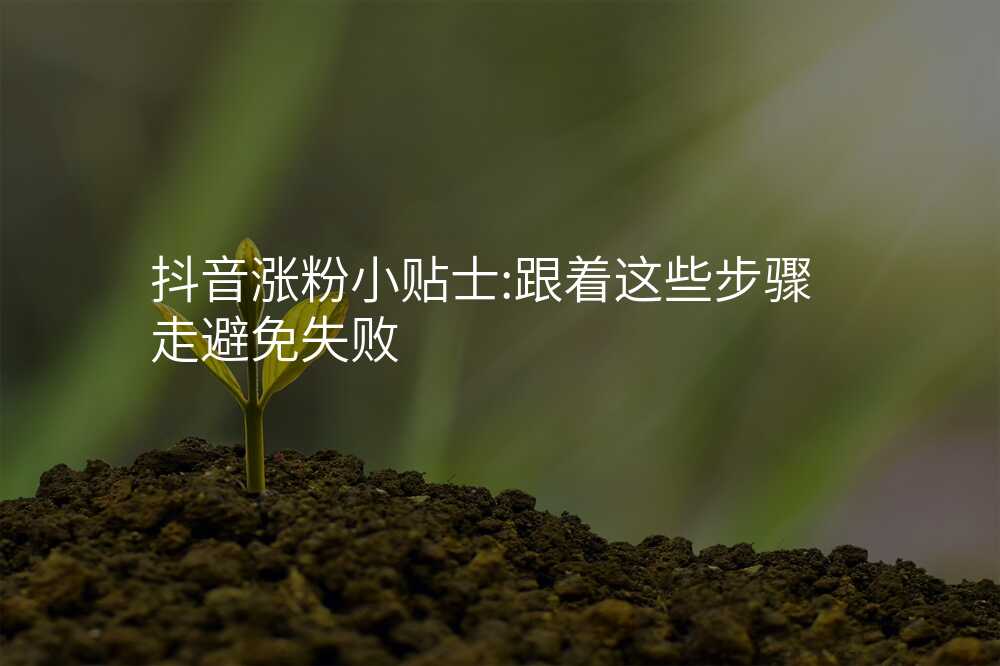 抖音涨粉小贴士:跟着这些步骤走避免失败