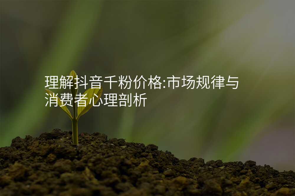 理解抖音千粉价格:市场规律与消费者心理剖析
