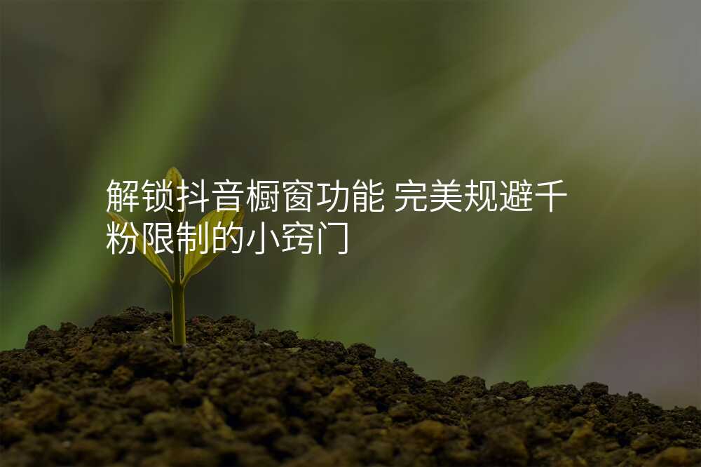 解锁抖音橱窗功能 完美规避千粉限制的小窍门