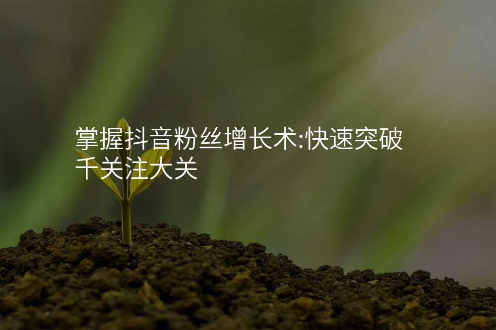 掌握抖音粉丝增长术:快速突破千关注大关