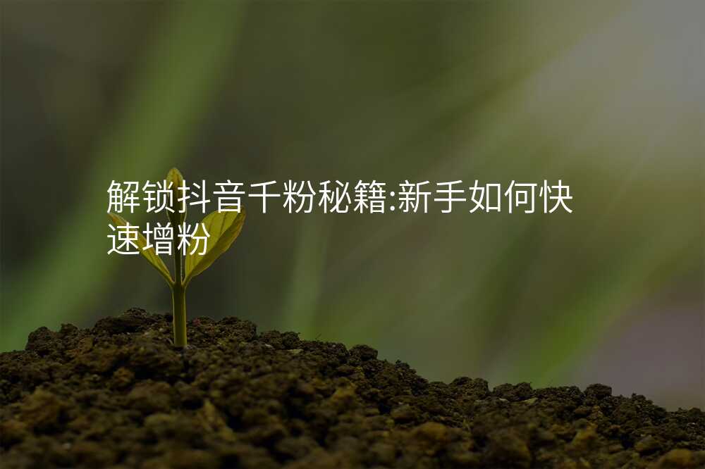 解锁抖音千粉秘籍:新手如何快速增粉