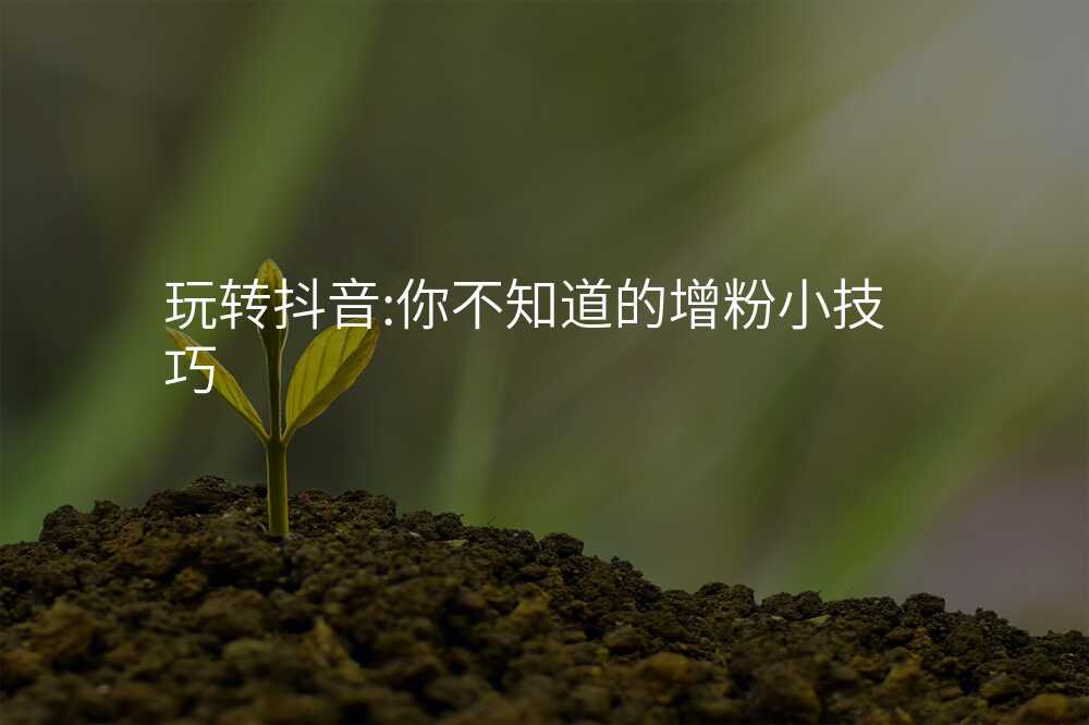 玩转抖音:你不知道的增粉小技巧