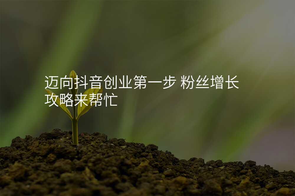 迈向抖音创业第一步 粉丝增长攻略来帮忙