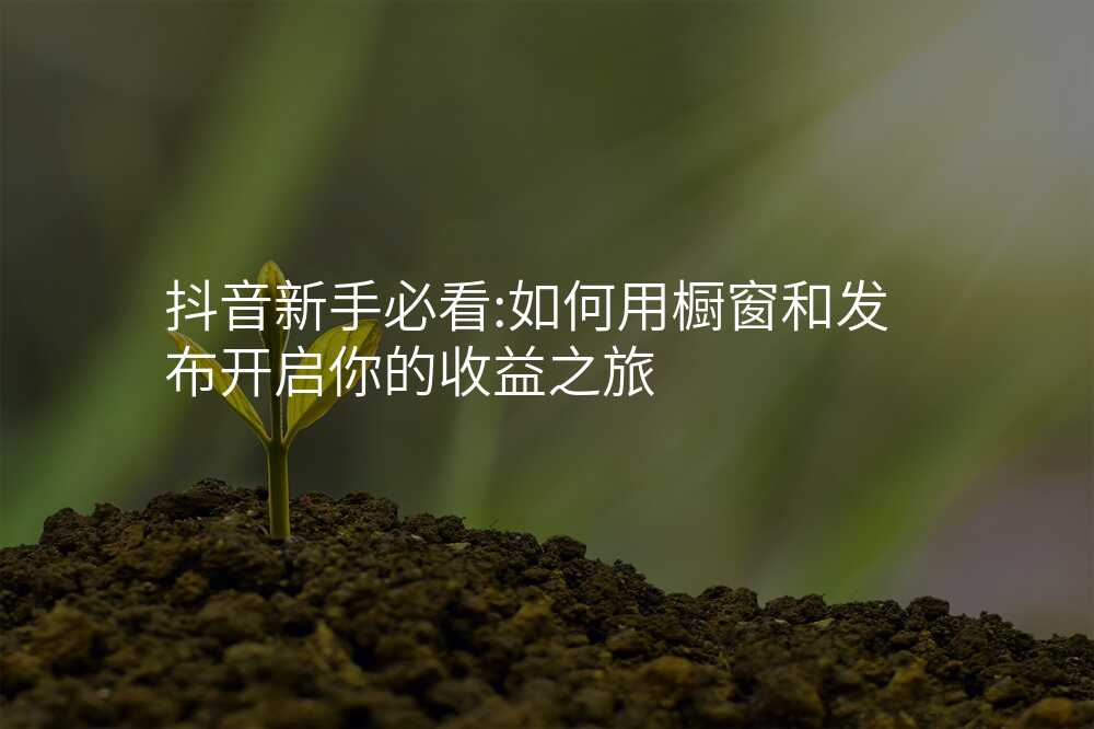 抖音新手必看:如何用橱窗和发布开启你的收益之旅
